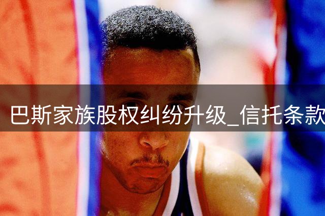巴斯家族股权纠纷升级 信托条款冲突或致兄妹法庭相见