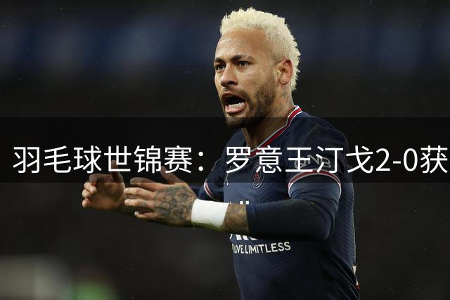 羽毛球世锦赛：罗意/王汀戈2-0获胜 晋级女双第二轮
